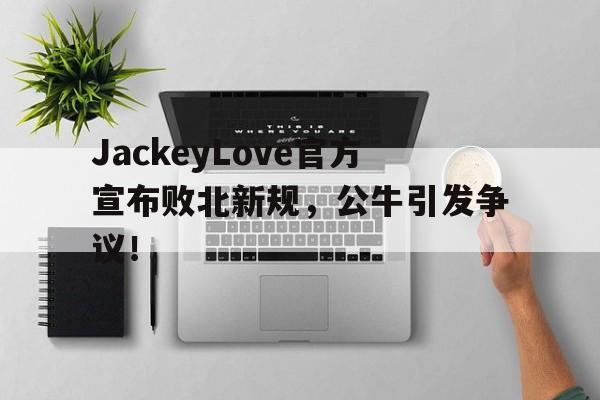 JackeyLove官方宣布败北新规，公牛引发争议！的简单介绍-九游官方下载地址